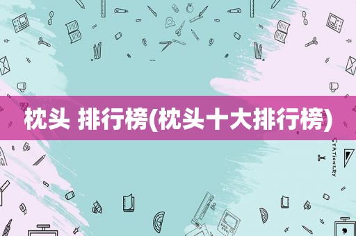 枕头 排行榜(枕头十大排行榜)
