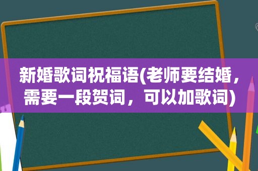 新婚歌词祝福语(老师要结婚，需要一段贺词，可以加歌词)