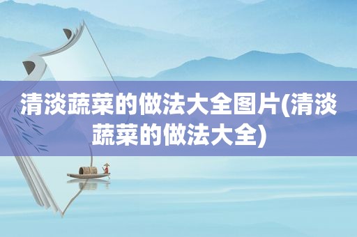 清淡蔬菜的做法大全图片(清淡蔬菜的做法大全)