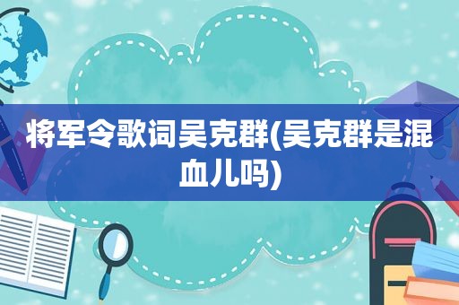 将军令歌词吴克群(吴克群是混血儿吗)