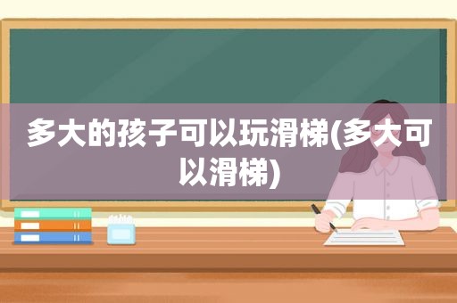 多大的孩子可以玩滑梯(多大可以滑梯)