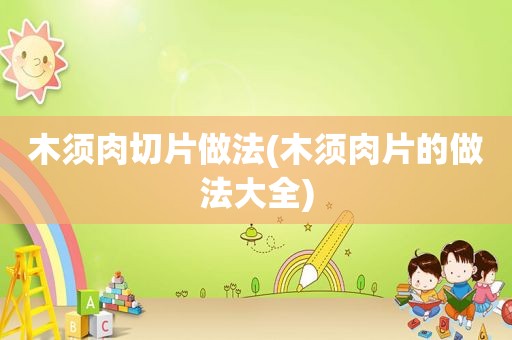 木须肉切片做法(木须肉片的做法大全)