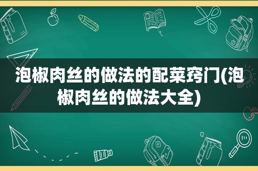 泡椒肉丝的做法的配菜窍门(泡椒肉丝的做法大全)