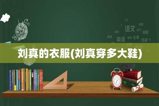 刘真的衣服(刘真穿多大鞋)