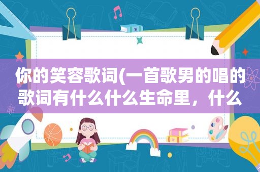 你的笑容歌词(一首歌男的唱的歌词有什么什么生命里，什么什么的你的笑容)