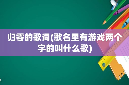 归零的歌词(歌名里有游戏两个字的叫什么歌)
