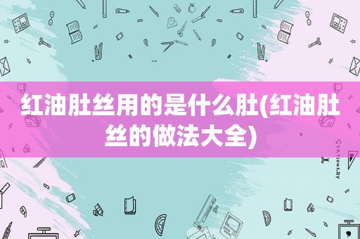 红油肚丝用的是什么肚(红油肚丝的做法大全)