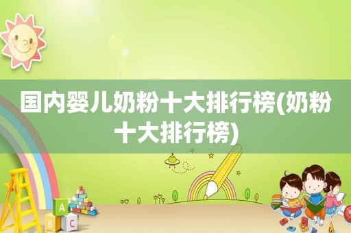 国内婴儿奶粉十大排行榜(奶粉十大排行榜)