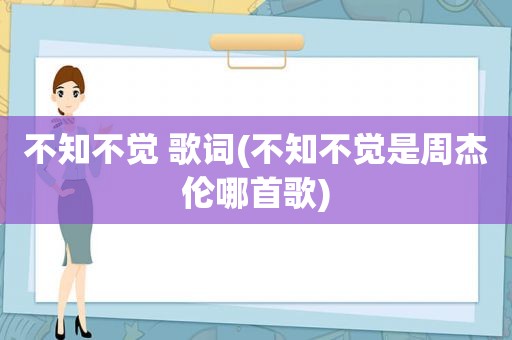 不知不觉 歌词(不知不觉是周杰伦哪首歌)