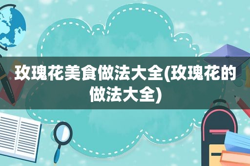 玫瑰花美食做法大全(玫瑰花的做法大全)