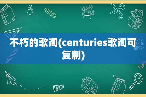 不朽的歌词(centuries歌词可复制)