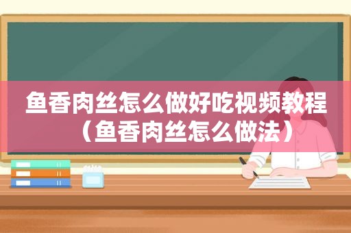 鱼香肉丝怎么做好吃视频教程（鱼香肉丝怎么做法）
