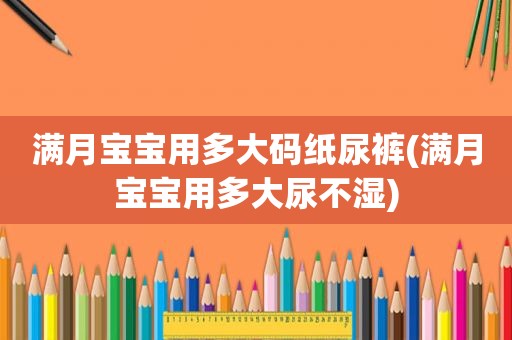 满月宝宝用多大码纸尿裤(满月宝宝用多大尿不湿)