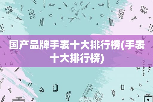 国产品牌手表十大排行榜(手表十大排行榜)