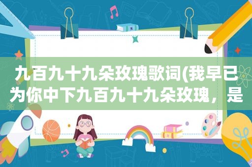 九百九十九朵玫瑰歌词(我早已为你中下九百九十九朵玫瑰，是什么歌)
