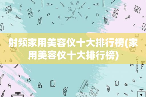 射频家用美容仪十大排行榜(家用美容仪十大排行榜)