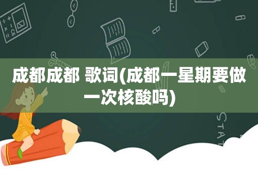 成都成都 歌词(成都一星期要做一次核酸吗)