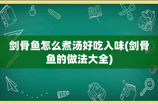 剑骨鱼怎么煮汤好吃入味(剑骨鱼的做法大全)