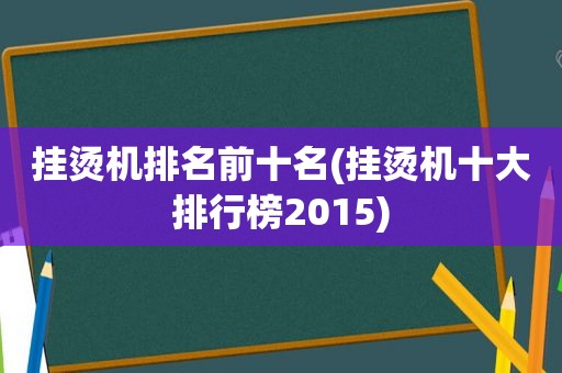 挂烫机排名前十名(挂烫机十大排行榜2015)