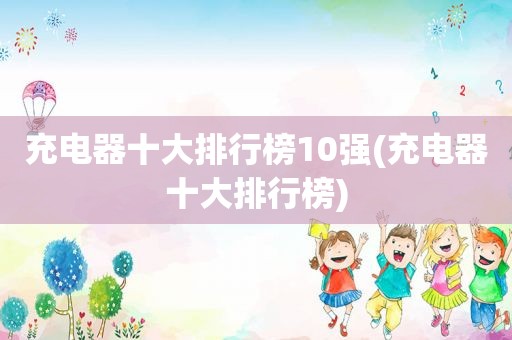充电器十大排行榜10强(充电器十大排行榜)