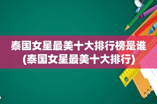 泰国女星最美十大排行榜是谁(泰国女星最美十大排行)