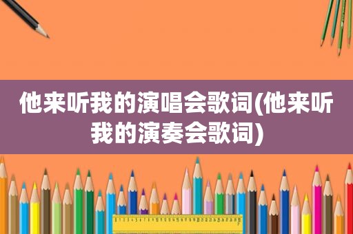 他来听我的演唱会歌词(他来听我的演奏会歌词)
