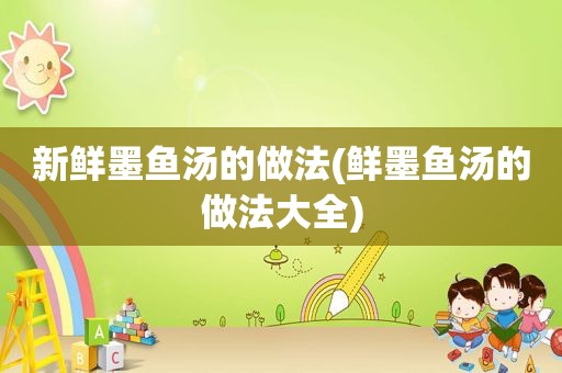 新鲜墨鱼汤的做法(鲜墨鱼汤的做法大全)