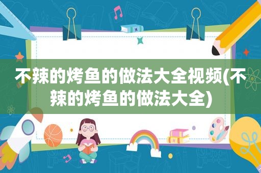 不辣的烤鱼的做法大全视频(不辣的烤鱼的做法大全)