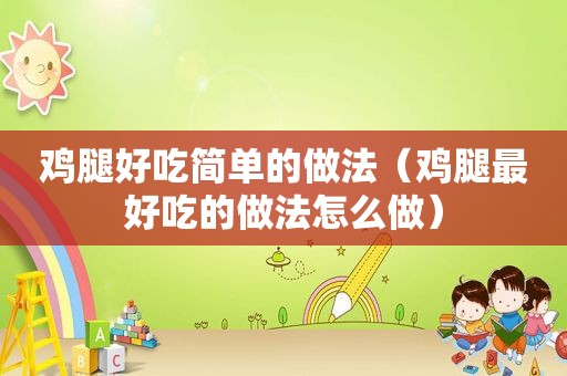 鸡腿好吃简单的做法（鸡腿最好吃的做法怎么做）