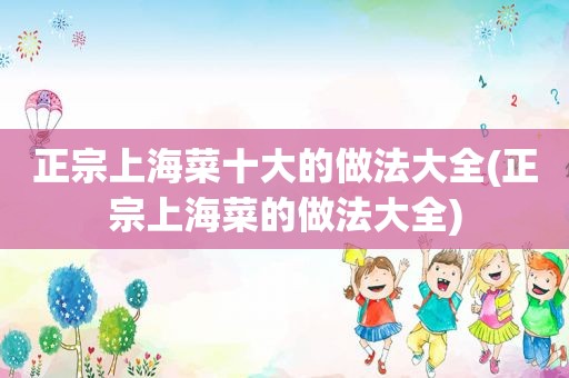 正宗上海菜十大的做法大全(正宗上海菜的做法大全)