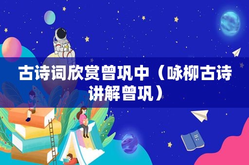 古诗词欣赏曾巩中（咏柳古诗讲解曾巩）