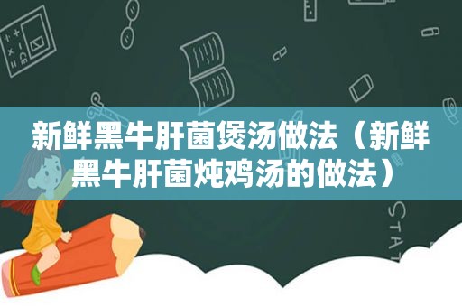 新鲜黑牛肝菌煲汤做法（新鲜黑牛肝菌炖鸡汤的做法）