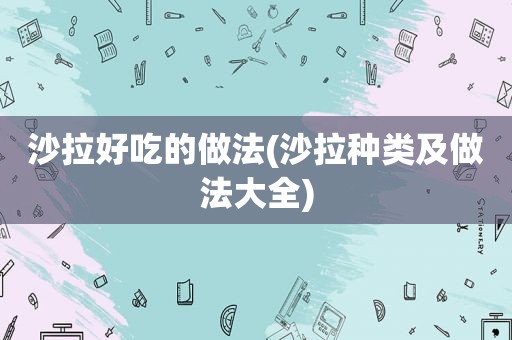 沙拉好吃的做法(沙拉种类及做法大全)