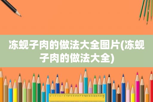 冻蚬子肉的做法大全图片(冻蚬子肉的做法大全)