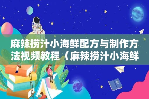 麻辣捞汁小海鲜配方与制作方法视频教程（麻辣捞汁小海鲜配方与制作方法视频大全）