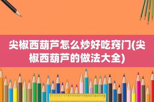 尖椒西葫芦怎么炒好吃窍门(尖椒西葫芦的做法大全)