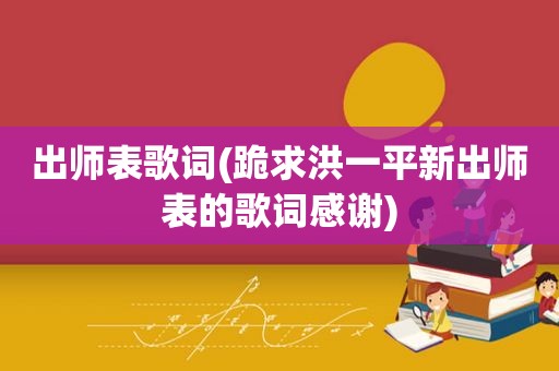 出师表歌词(跪求洪一平新出师表的歌词感谢)