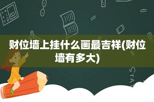 财位墙上挂什么画最吉祥(财位墙有多大)