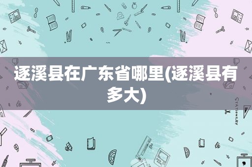 逐溪县在广东省哪里(逐溪县有多大)