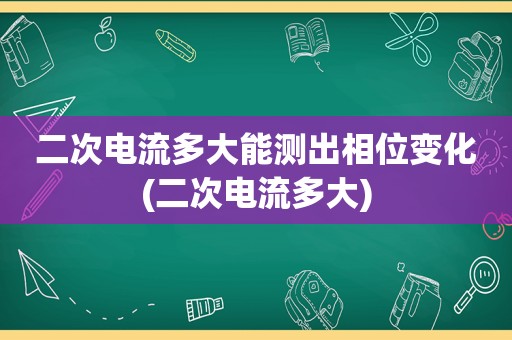 二次电流多大能测出相位变化(二次电流多大)