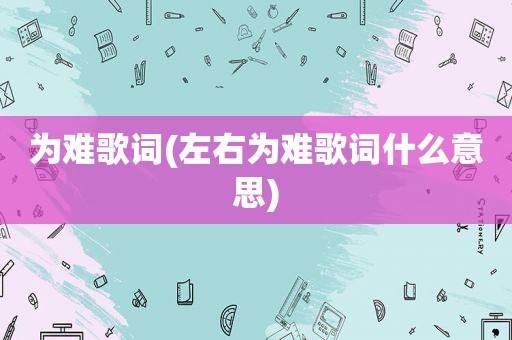 为难歌词(左右为难歌词什么意思)