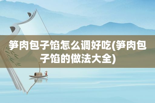 笋肉包子馅怎么调好吃(笋肉包子馅的做法大全)