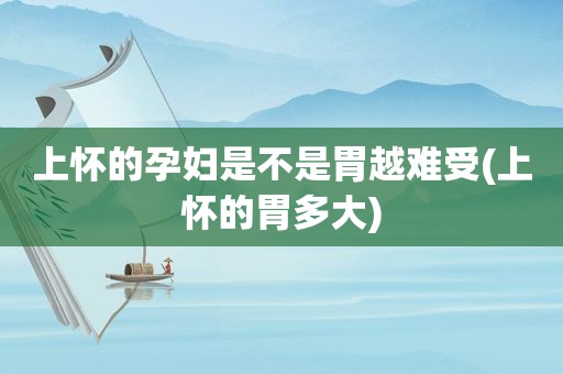 上怀的孕妇是不是胃越难受(上怀的胃多大)