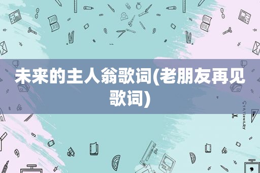 未来的主人翁歌词(老朋友再见歌词)