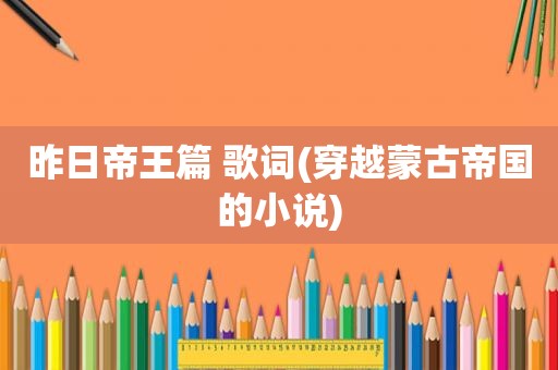 昨日帝王篇 歌词(穿越蒙古帝国的小说)