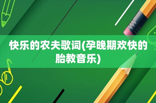 快乐的农夫歌词(孕晚期欢快的胎教音乐)