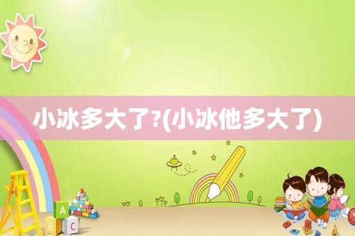小冰多大了?(小冰他多大了)