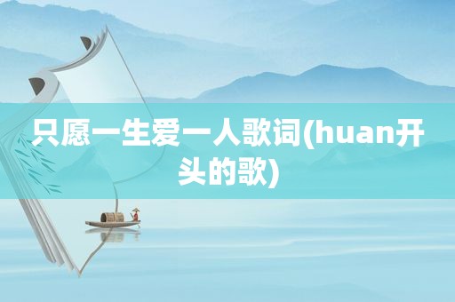 只愿一生爱一人歌词(huan开头的歌)
