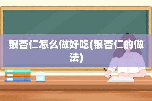 银杏仁怎么做好吃(银杏仁的做法)