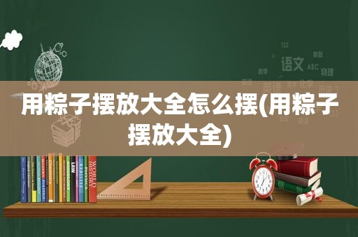 用粽子摆放大全怎么摆(用粽子摆放大全)